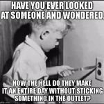 stupid people | HAVE YOU EVER LOOKED AT SOMEONE AND WONDERED, HOW THE HELL DO THEY MAKE IT AN ENTIRE DAY WITHOUT STICKING SOMETHING IN THE OUTLET? | image tagged in outlet,stupid people,special kind of stupid | made w/ Imgflip meme maker