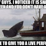 Jaws, the Helpful Thespian | HEY GUYS. I NOTICED IT IS SHARK WEEK AND YOU DON'T HAVE A TV; ALLOW ME TO GIVE YOU A LIVE PERFORMANCE | image tagged in jaws boat,jaws,shark week | made w/ Imgflip meme maker