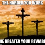 Three crosses | THE HARDER YOU WORK; THE GREATER YOUR REWARD! | image tagged in three crosses | made w/ Imgflip meme maker