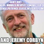 Impressed Corbyn | CAN'T BUY:                            MANNERS, MORALS,RESPECT,CHARACTER,COMMON SENSE,PATIENCE,CLASS,INTEGRITY,LOVE; AND JEREMY CORBYN | image tagged in impressed corbyn | made w/ Imgflip meme maker