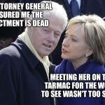 And The Clinton Scandals Keep Rolling Along... | THE ATTORNEY GENERAL ASSURED ME THE INDICTMENT IS DEAD; MEETING HER ON THE TARMAC FOR THE WORLD TO SEE WASN'T TOO SMART | image tagged in bill and hillary,hillary,memes,scandal,election 2016,indictment | made w/ Imgflip meme maker