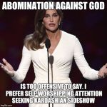 Brucaitlyn Jenner | ABOMINATION AGAINST GOD; IS TOO OFFENSIVE TO SAY. I PREFER SELF-WORSHIPPING ATTENTION SEEKING KARDASHIAN SIDESHOW | image tagged in brucaitlyn jenner | made w/ Imgflip meme maker