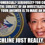 loretta lynch | AN INFOMERCIAL? SERIOUSLY? YOU COLLUDE WITH THE SUBJECT OF AN INVESTIGATION, GET CAUGHT AND YOUR ANSWER IS TO MAKE AN INFOMERCIAL? NO PUNCHLINE JUST REALLY, WTF??? | image tagged in loretta lynch | made w/ Imgflip meme maker