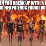 Taylor Swift Bad Blood | WHEN YOU BREAK UP WITH A GIRL AND HER FRIENDS FOUND OUT.... | image tagged in taylor swift bad blood | made w/ Imgflip meme maker