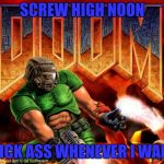 Doomguy | SCREW HIGH NOON; I KICK ASS WHENEVER I WANT! | image tagged in doomguy | made w/ Imgflip meme maker