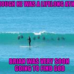 I know it's probably dolphins but if I was that guy, I'd still be crapping my pants!!! | ALTHOUGH HE WAS A LIFELONG ATHEIST; BRIAN WAS VERY SOON GOING TO FIND GOD | image tagged in sharks or dolphins,memes,shark week,funny,sharks,animals | made w/ Imgflip meme maker