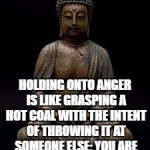 Buddha | HOLDING ONTO ANGER IS LIKE GRASPING A HOT COAL WITH THE INTENT OF THROWING IT AT SOMEONE ELSE; YOU ARE THE ONE WHO GETS BURNED. | image tagged in buddha | made w/ Imgflip meme maker