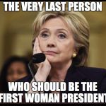 Bored Hillary | THE VERY LAST PERSON; WHO SHOULD BE THE FIRST WOMAN PRESIDENT | image tagged in bored hillary | made w/ Imgflip meme maker