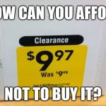 Why, they are practically giving them away! | HOW CAN YOU AFFORD; NOT TO BUY IT? | image tagged in retail,sales,humor,retail humor | made w/ Imgflip meme maker