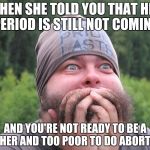 Horrifying moments of the life  | WHEN SHE TOLD YOU THAT HER PERIOD IS STILL NOT COMING; AND YOU'RE NOT READY TO BE A FATHER AND TOO POOR TO DO ABORTION | image tagged in anxiety | made w/ Imgflip meme maker