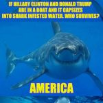 A shark week redo  | IF HILLARY CLINTON AND DONALD TRUMP ARE IN A BOAT AND IT CAPSIZES INTO SHARK INFESTED WATER. WHO SURVIVES? AMERICA | image tagged in bad shark pun,hillery clinton,donald trump,funny meme,joke,politics | made w/ Imgflip meme maker