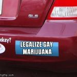 Yes, I actually saw this bumper sticker! | LEGALIZE GAY MARIJUANA | image tagged in bumper sticker,gay,marijuana | made w/ Imgflip meme maker