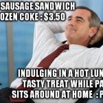 If I have to walk 3 suburbs and back, I'll make it worth my effort | COST OF A SAUSAGE SANDWICH AND FROZEN COKE : $3.50; INDULGING IN A HOT LUNCH AND TASTY TREAT WHILE PARTNER SITS AROUND AT HOME  : PRICELESS | image tagged in satisfied,memes,mastercard,lazy,lunch,karma | made w/ Imgflip meme maker
