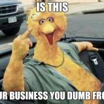 Kermit Business | IS THIS; YOUR BUSINESS YOU DUMB FROG? | image tagged in kermit business | made w/ Imgflip meme maker