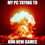 Nuclear Explosion  | MY PC TRYING TO; RUN NEW GAMES | image tagged in nuclear explosion | made w/ Imgflip meme maker