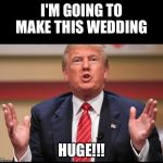 Donald Trump's Huge | I'M GOING TO MAKE THIS WEDDING; HUGE!!! | image tagged in donald trump's huge | made w/ Imgflip meme maker