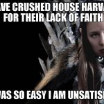 TheQueenInNewHaven | I HAVE CRUSHED HOUSE HARVARD FOR THEIR LACK OF FAITH; IT WAS SO EASY I AM UNSATISFIED. | image tagged in thequeeninnewhaven | made w/ Imgflip meme maker