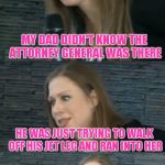 bad pun chelsea clinton | MY DAD DIDN'T KNOW THE ATTORNEY GENERAL WAS THERE; HE WAS JUST TRYING TO WALK OFF HIS JET LEG AND RAN INTO HER | image tagged in bad pun chelsea clinton | made w/ Imgflip meme maker