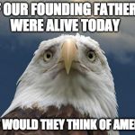 Sad American Eagle | IF OUR FOUNDING FATHERS WERE ALIVE TODAY; WHAT WOULD THEY THINK OF AMERICA? | image tagged in sad american eagle | made w/ Imgflip meme maker