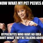 Y'know What My Pet Peeves Are? | Y'KNOW WHAT MY PET PEEVES ARE? HYPOCRITES WHO HAVE NO IDEA ABOUT WHAT THEY'RE TALKING ABOUT. | image tagged in reba mcentire,memes,funny,facts,truth | made w/ Imgflip meme maker