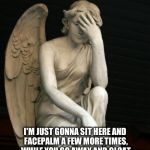 Stupid is as stupid does | OK, I GIVE UP, YOU WIN; I'M JUST GONNA SIT HERE AND FACEPALM A FEW MORE TIMES, WHILE YOU GO AWAY AND GLOAT ABOUT HOW CLEVER YOU THINK YOU ARE | image tagged in angel facepalm | made w/ Imgflip meme maker