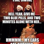 Statler and Waldorf versus Miss Piggy | LOOK AT THAT FINE SWINE; HELL YEAH, GIVE ME TWO BLUE PILLS, AND TWO MINUTES ALONE WITH HER... HMMMM... MY EARS ARE BURNING... | image tagged in statler and waldorf versus miss piggy | made w/ Imgflip meme maker