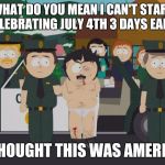 I thought this was America South Park | WHAT DO YOU MEAN I CAN'T START CELEBRATING JULY 4TH 3 DAYS EARLY; I THOUGHT THIS WAS AMERICA | image tagged in i thought this was america south park | made w/ Imgflip meme maker