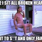 Naked Redneck | HERE I SIT ALL BROKEN HEARTED; WENT TO S**T AND ONLY FARTED | image tagged in naked redneck | made w/ Imgflip meme maker