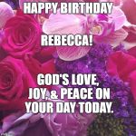 Flowers | HAPPY BIRTHDAY; REBECCA! GOD'S LOVE, JOY, & PEACE
ON YOUR DAY TODAY. | image tagged in flowers | made w/ Imgflip meme maker