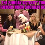 sunday brunch | BRUNCH, THE SUNDAY ACTIVITY THAT MAKES DRINKING BEFORE NOON SOCIALLY ACCEPTABLE | image tagged in white girl brunch,brunch,sunday,drinking,funny | made w/ Imgflip meme maker