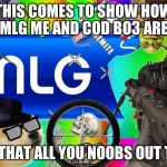 mlg | THIS COMES TO SHOW HOW MLG ME AND COD BO3 ARE. TAKE THAT ALL YOU NOOBS OUT THERE | image tagged in mlg | made w/ Imgflip meme maker