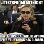 Hillary #textsfromlastnight | #TEXTSFROMLASTNIGHT; "THE WEAPONS DEAL WILL BE APPROVED AFTER YOUR CHECK HAS CLEARED." | image tagged in hillary phone,textsfromlastnight,hillary clinton 2016,hillary emails,indictment | made w/ Imgflip meme maker