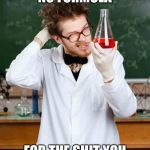 Stupid Scientist | NOPE STILL NO FORMULA; FOR THE SHIT YOU WANT ME TO GIVE | image tagged in stupid scientist | made w/ Imgflip meme maker
