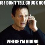 Chuck Norris has certain skills.
He will find you and he will kill you. | PLEASE DON'T TELL CHUCK NORRIS; WHERE I'M HIDING | image tagged in chuck norris approves | made w/ Imgflip meme maker