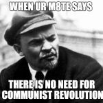 lenin | WHEN UR M8TE SAYS; THERE IS NO NEED FOR COMMUNIST REVOLUTION | image tagged in lenin | made w/ Imgflip meme maker