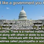 Sociopathic Government | Sound like a government you know? "Antisocial personality disorder is characterized by a lack of regard for the moral or legal standards in the local culture. There is a marked inability to get along with others or abide by societal rules. Individuals with this disorder are sometimes called psychopaths or sociopaths." | image tagged in dbag government,sociopath,antisocial,liberal | made w/ Imgflip meme maker