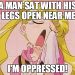 Feminist Tears | A MAN SAT WITH HIS LEGS OPEN NEAR ME; I'M OPPRESSED! | image tagged in feminist tears | made w/ Imgflip meme maker