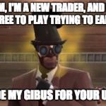 Trade failure | AHEM, I'M A NEW TRADER, AND I AM JUST A FREE TO PLAY TRYING TO EARN HATS. I'LL TRADE MY GIBUS FOR YOUR UNUSUAL. | image tagged in tf2 trader | made w/ Imgflip meme maker