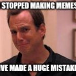 Ive made a huge mistake | I STOPPED MAKING MEMES; IVE MADE A HUGE MISTAKE | image tagged in ive made a huge mistake | made w/ Imgflip meme maker