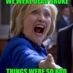 Outraged Hillary | WHEN WE LEFT THE WHITE HOUSE WE WERE DEAD BROKE; THINGS WERE SO BAD THAT BILL AND I HAD TO SHARE A BEDROOM | image tagged in outraged hillary | made w/ Imgflip meme maker