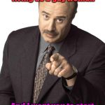 Sassy Dr. Phil | I want you to start living as a gay woman; And I want you to start having a gay relationship | image tagged in sassy dr phil | made w/ Imgflip meme maker