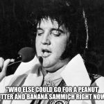 Hungry Elvis. | "WHO ELSE COULD GO FOR A PEANUT BUTTER AND BANANA SAMMICH RIGHT NOW?" | image tagged in elvis,elvis presley,peanut butter | made w/ Imgflip meme maker
