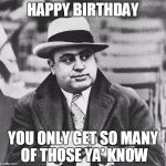 alcapone | HAPPY BIRTHDAY; YOU ONLY GET SO MANY OF THOSE YA' KNOW | image tagged in alcapone | made w/ Imgflip meme maker