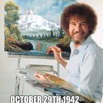 Never forget.... | BOB ROSS; OCTOBER 29TH 1942 - JULY 4TH 1995 | image tagged in bob ross meme | made w/ Imgflip meme maker