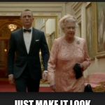 Queen & Bond | AND NIGEL FARAGE? JUST MAKE IT LOOK LIKE AN ACCIDENT 007 | image tagged in queen  bond | made w/ Imgflip meme maker