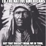 Sad world we live in. But you have to be smart about living in it. Smart doesn't mean cruel or racist. | IT'S SAD WHAT HAPPENED TO THE NATIVE AMERICANS; BUT THAT DOESN'T MEAN, WE IN TURN, LET IT HAPPEN TO US. LEARN FROM HISTORY. DON'T REPEAT IT OUT OF GUILT. | image tagged in native american immigration reform,illegal immigration,indian,trump,clinton,united states | made w/ Imgflip meme maker