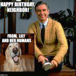 happy birthday neighbor | HAPPY BIRTHDAY, NEIGHBOR! FROM,  LILY AND HER HUMANS | image tagged in mr rogers | made w/ Imgflip meme maker