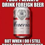 Budweiser | I DON'T ALWAYS DRINK FOREIGN BEER; BUT WHEN I DO I STILL DON'T DRINK BUDWEISER | image tagged in budweiser | made w/ Imgflip meme maker