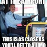 BUS DRIVER | AT THE AIRPORT; THIS IS AS CLOSE AS YOU'LL GET TO A LIMO | image tagged in bus driver | made w/ Imgflip meme maker