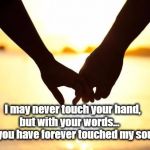 Love | ~dyfam; I may never touch your hand, but with your words...        you have forever touched my soul | image tagged in love | made w/ Imgflip meme maker